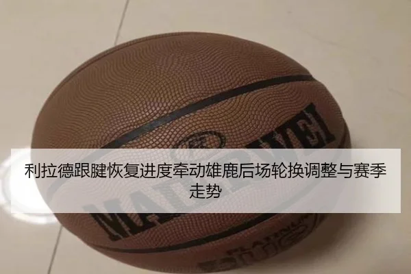 利拉德跟腱恢复进度牵动雄鹿后场轮换调整与赛季走势
