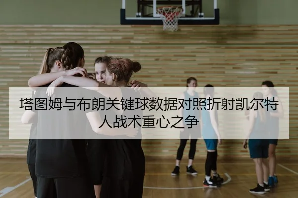 塔图姆与布朗关键球数据对照折射凯尔特人战术重心之争
