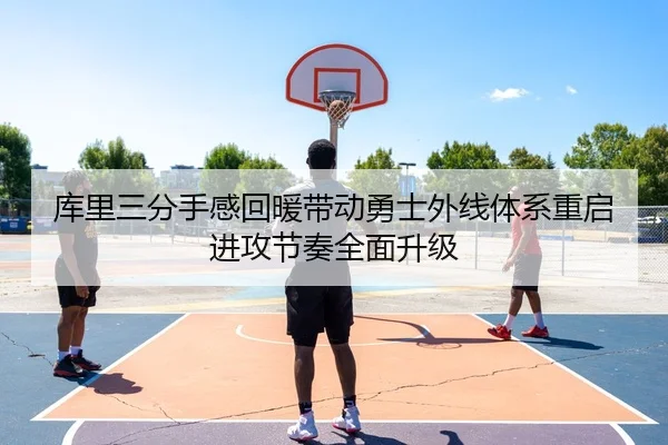 库里三分手感回暖带动勇士外线体系重启进攻节奏全面升级